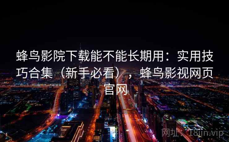 蜂鸟影院下载能不能长期用：实用技巧合集（新手必看），蜂鸟影视网页官网