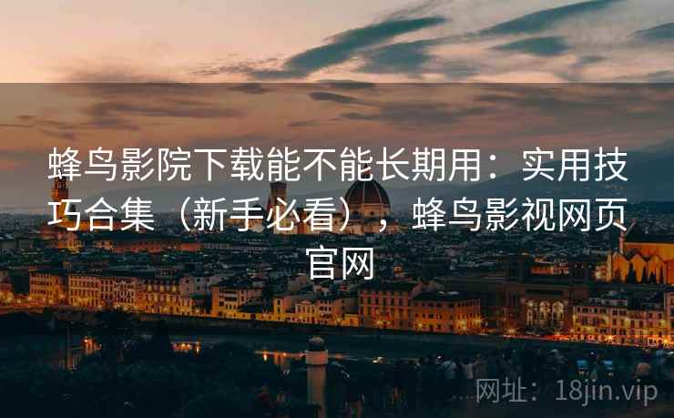 蜂鸟影院下载能不能长期用：实用技巧合集（新手必看），蜂鸟影视网页官网