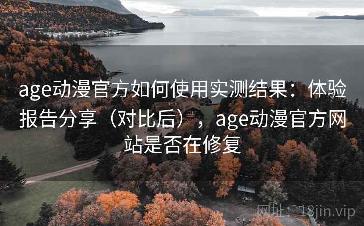 age动漫官方如何使用实测结果:体验报告分享(对比后),age动漫官方网站是否在修复 age动漫官方如何使用实测结果:体验报告分享(对比后),age动漫官方网站是否在修复
