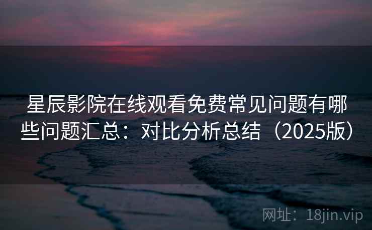 星辰影院在线观看免费常见问题有哪些问题汇总：对比分析总结（2025版）