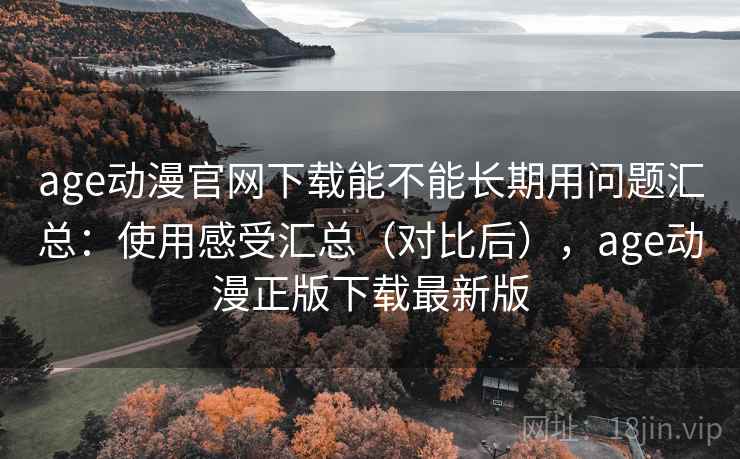 age动漫官网下载能不能长期用问题汇总：使用感受汇总（对比后），age动漫正版下载最新版
