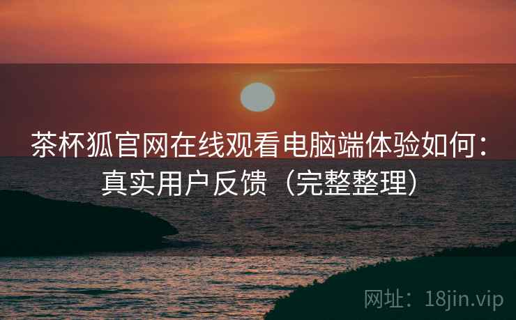 茶杯狐官网在线观看电脑端体验如何：真实用户反馈（完整整理）