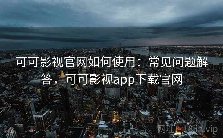 可可影视官网如何使用：常见问题解答，可可影视app下载官网