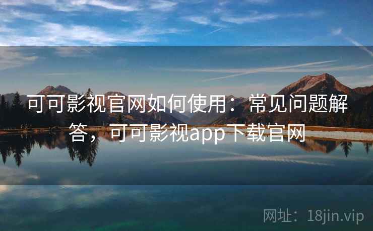 可可影视官网如何使用:常见问题解答,可可影视app下载官网 可可影视官网如何使用:常见问题解答,可可影视app下载官网