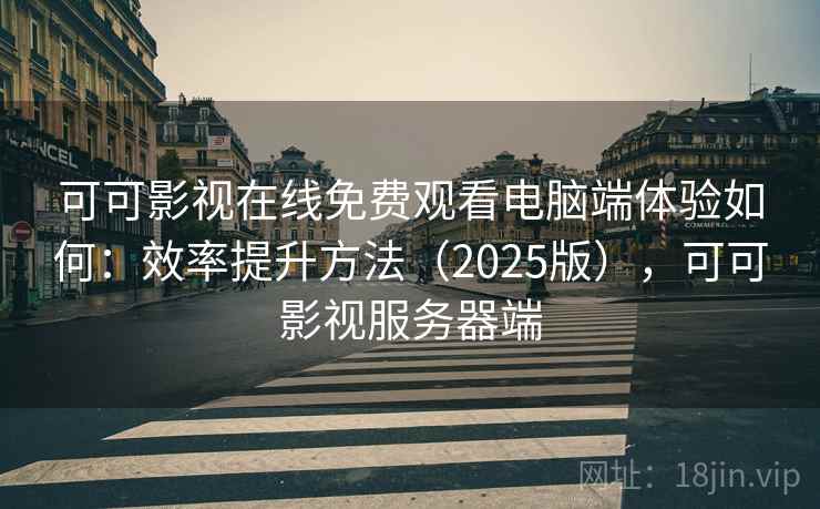 可可影视在线免费观看电脑端体验如何：效率提升方法（2025版），可可影视服务器端