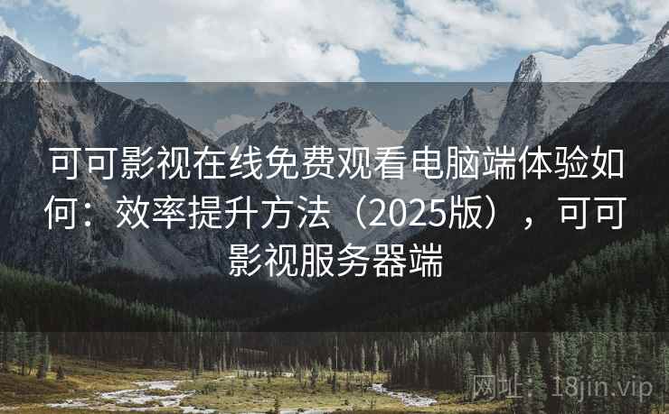 可可影视在线免费观看电脑端体验如何：效率提升方法（2025版），可可影视服务器端