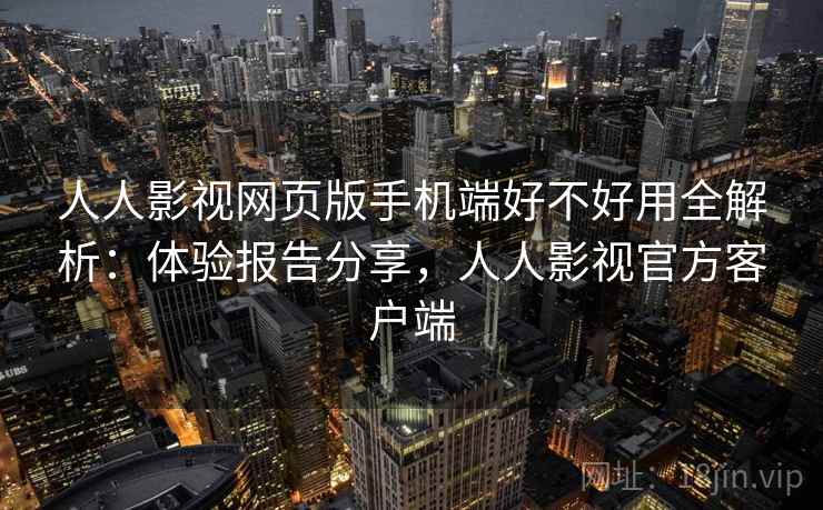 人人影视网页版手机端好不好用全解析：体验报告分享，人人影视官方客户端