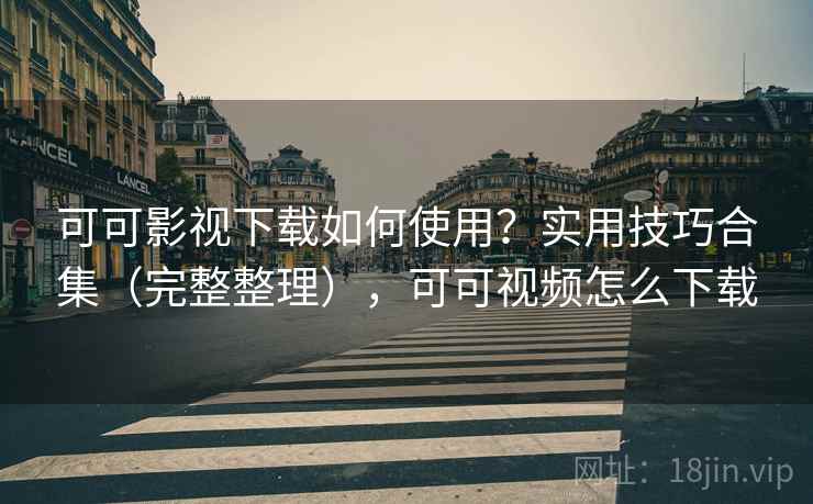 可可影视下载如何使用？实用技巧合集（完整整理），可可视频怎么下载