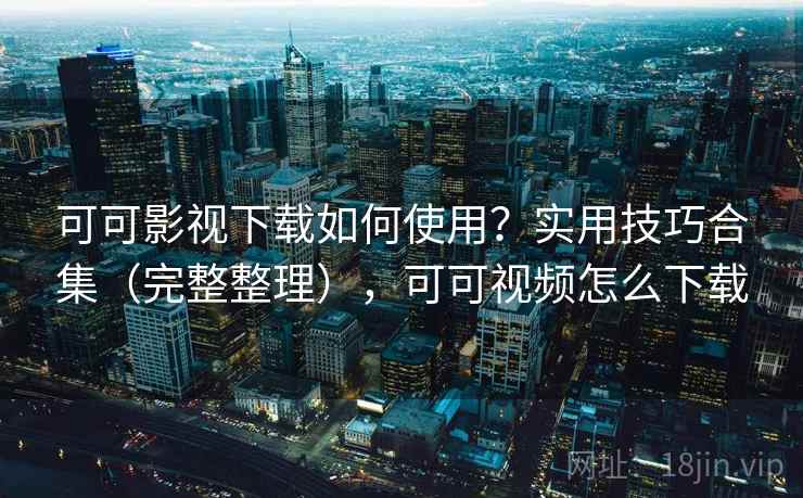 可可影视下载如何使用？实用技巧合集（完整整理），可可视频怎么下载