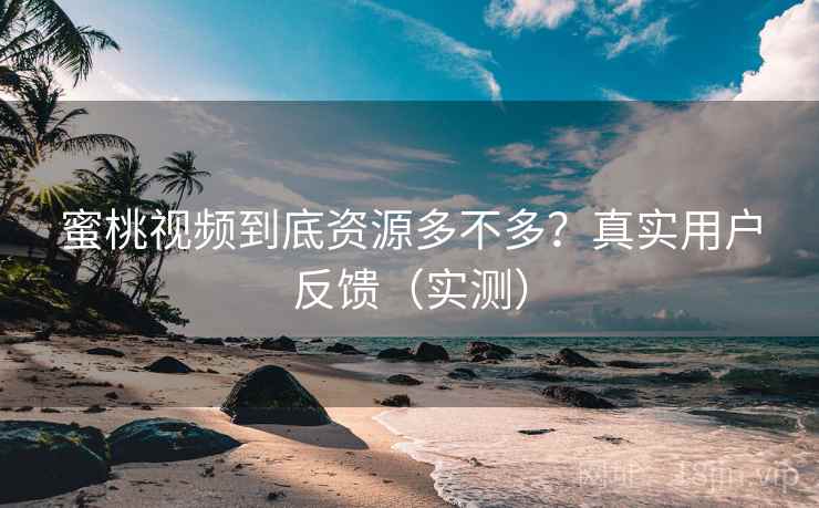 蜜桃视频到底资源多不多？真实用户反馈（实测）