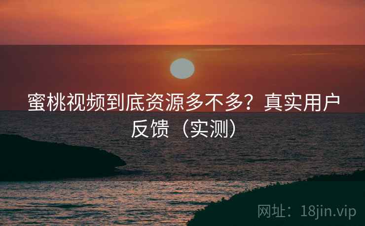 蜜桃视频到底资源多不多?真实用户反馈(实测) 蜜桃视频到底资源多不多?真实用户反馈(实测)