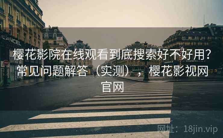 樱花影院在线观看到底搜索好不好用？常见问题解答（实测），樱花影视网官网