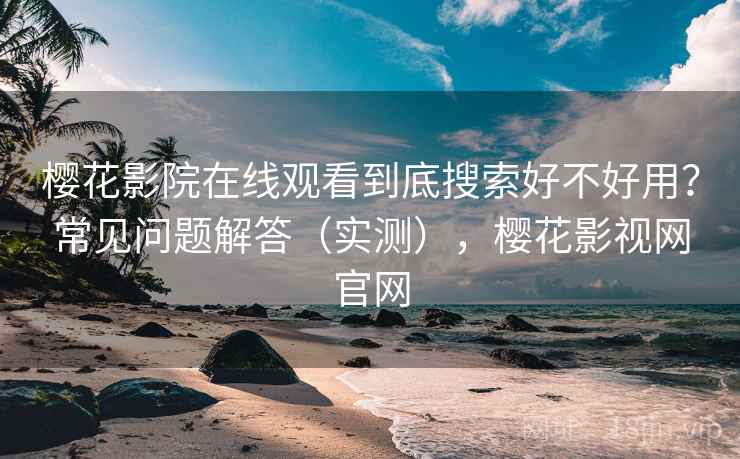 樱花影院在线观看到底搜索好不好用?常见问题解答(实测),樱花影视网官网 樱花影院在线观看到底搜索好不好用?常见问题解答(实测),樱花影视网官网