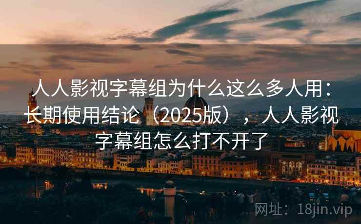 人人影视字幕组为什么这么多人用:长期使用结论(2025版),人人影视字幕组怎么打不开了 人人影视字幕组为什么这么多人用:长期使用结论(2025版),人人影视字幕组怎么打不开了