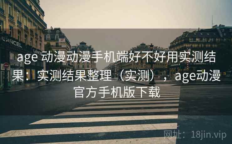 age 动漫动漫手机端好不好用实测结果：实测结果整理（实测），age动漫官方手机版下载