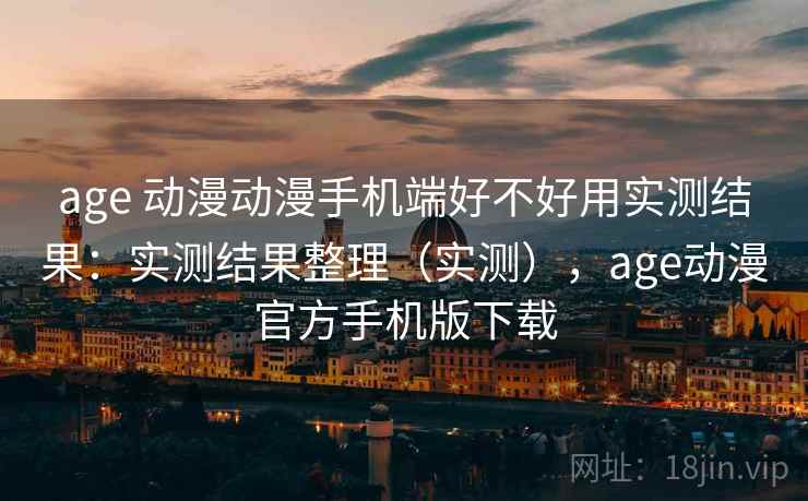 age 动漫动漫手机端好不好用实测结果：实测结果整理（实测），age动漫官方手机版下载