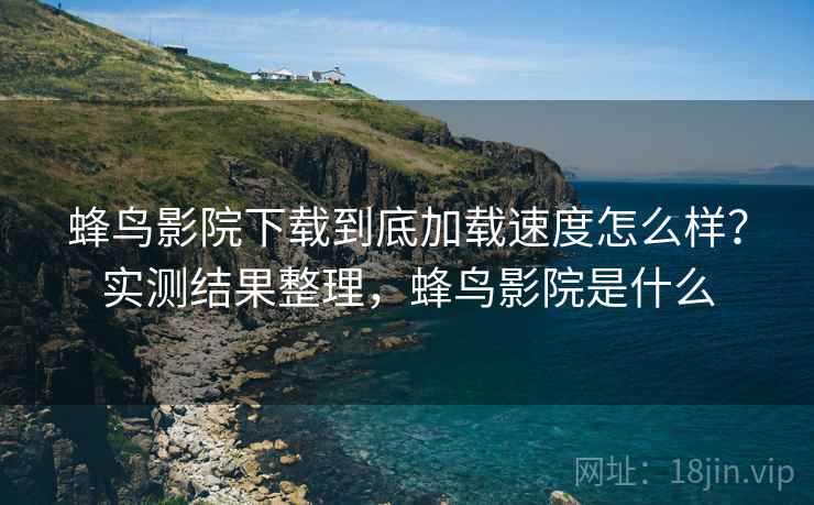 蜂鸟影院下载到底加载速度怎么样?实测结果整理,蜂鸟影院是什么 蜂鸟影院下载到底加载速度怎么样?实测结果整理,蜂鸟影院是什么