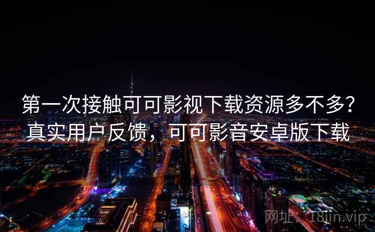 第一次接触可可影视下载资源多不多？真实用户反馈，可可影音安卓版下载