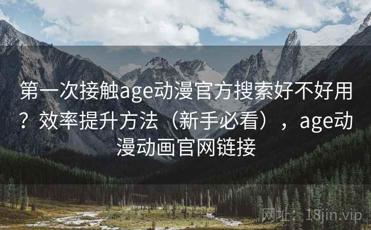 第一次接触age动漫官方搜索好不好用？效率提升方法（新手必看），age动漫动画官网链接