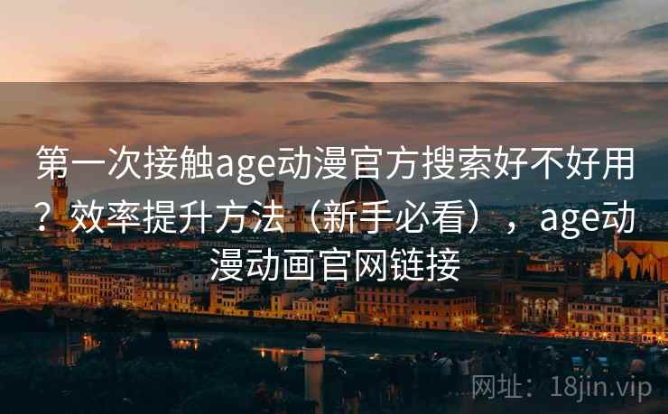 第一次接触age动漫官方搜索好不好用?效率提升方法(新手必看),age动漫动画官网链接 第一次接触age动漫官方搜索好不好用?效率提升方法(新手必看),age动漫动画官网链接
