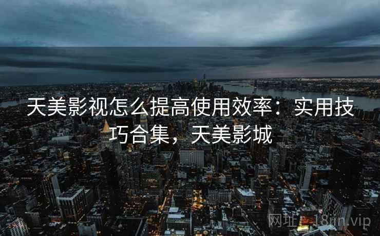 天美影视怎么提高使用效率:实用技巧合集,天美影城 天美影视怎么提高使用效率:实用技巧合集,天美影城