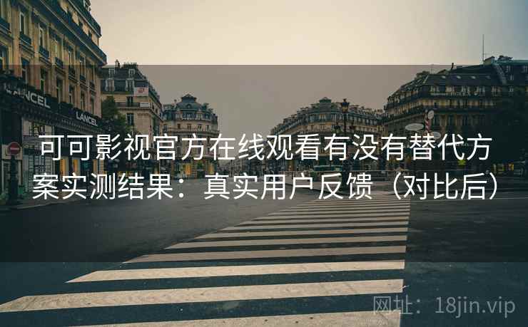 可可影视官方在线观看有没有替代方案实测结果：真实用户反馈（对比后）