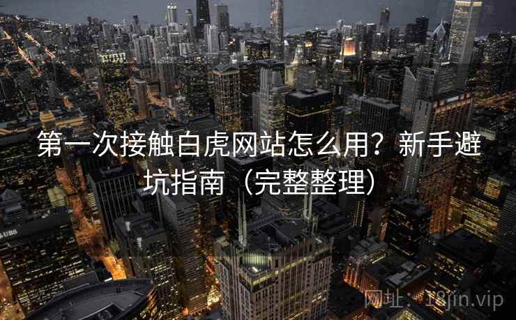 第一次接触白虎网站怎么用？新手避坑指南（完整整理）