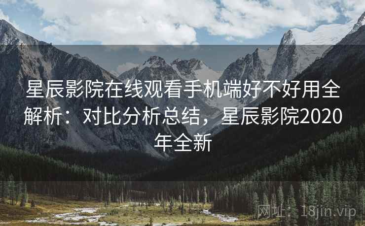 星辰影院在线观看手机端好不好用全解析：对比分析总结，星辰影院2020年全新