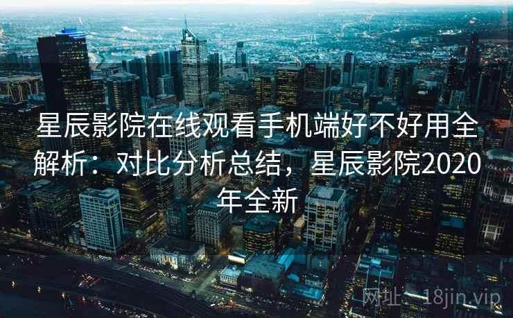 星辰影院在线观看手机端好不好用全解析：对比分析总结，星辰影院2020年全新