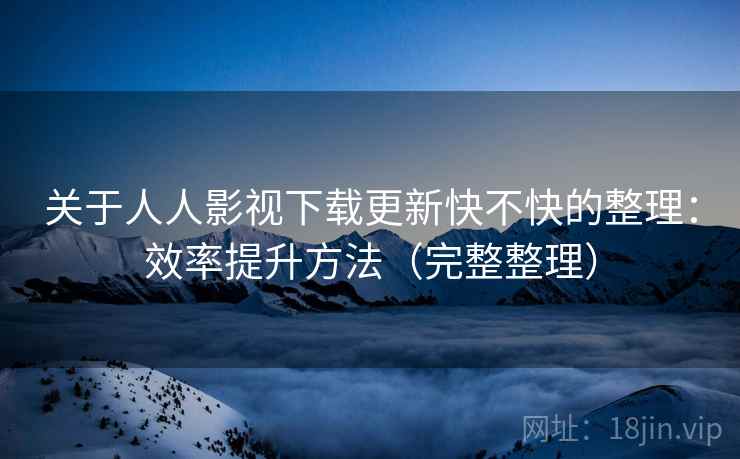 关于人人影视下载更新快不快的整理:效率提升方法(完整整理) 关于人人影视下载更新快不快的整理:效率提升方法(完整整理)