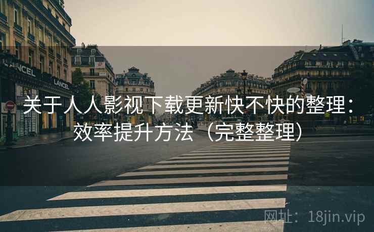 关于人人影视下载更新快不快的整理：效率提升方法（完整整理）