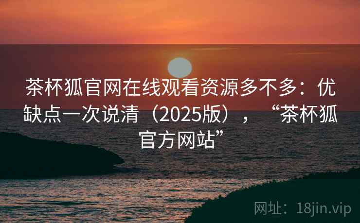 茶杯狐官网在线观看资源多不多：优缺点一次说清（2025版），“茶杯狐官方网站”
