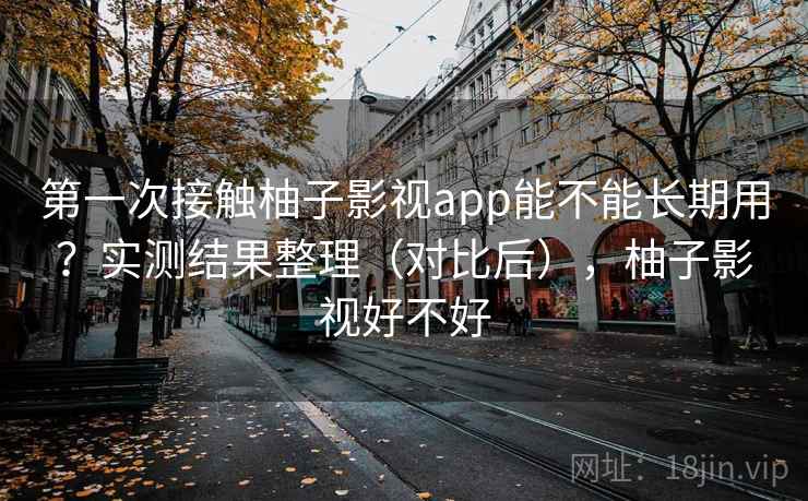 第一次接触柚子影视app能不能长期用？实测结果整理（对比后），柚子影视好不好