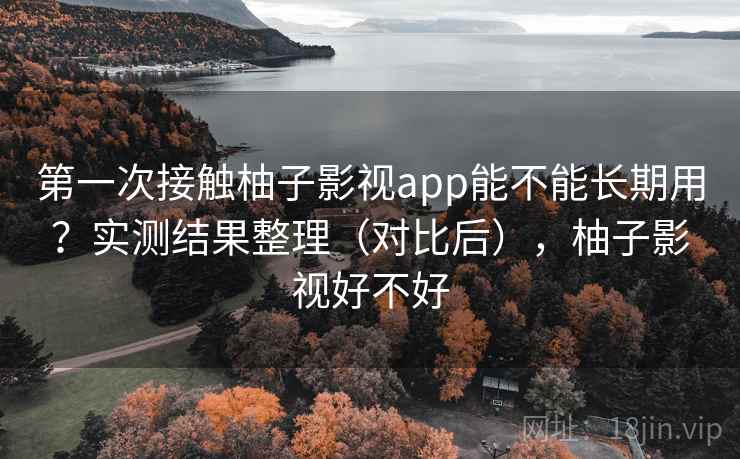 第一次接触柚子影视app能不能长期用?实测结果整理(对比后),柚子影视好不好 第一次接触柚子影视app能不能长期用?实测结果整理(对比后),柚子影视好不好