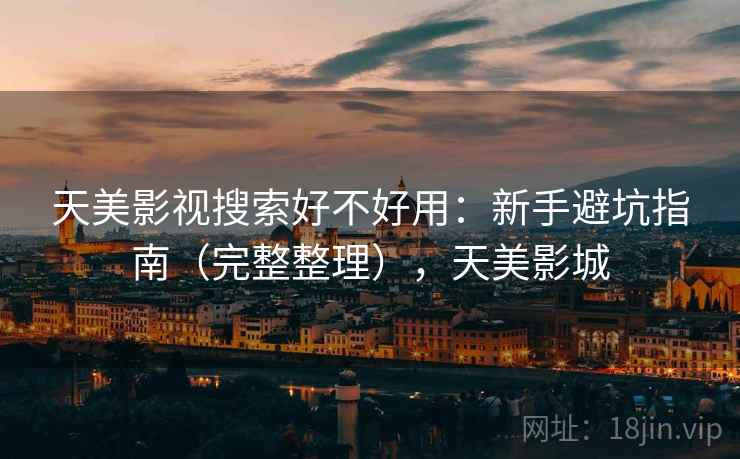 天美影视搜索好不好用：新手避坑指南（完整整理），天美影城