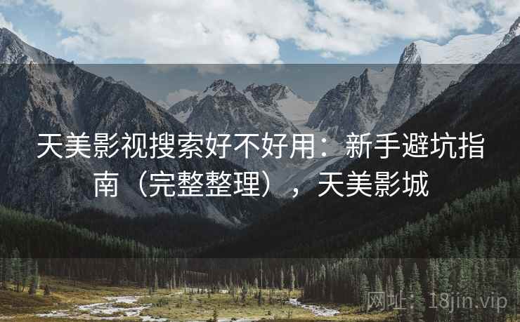 天美影视搜索好不好用：新手避坑指南（完整整理），天美影城