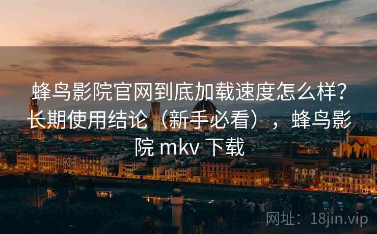 蜂鸟影院官网到底加载速度怎么样?长期使用结论(新手必看),蜂鸟影院 mkv 下载 蜂鸟影院官网到底加载速度怎么样?长期使用结论(新手必看),蜂鸟影院 mkv 下载