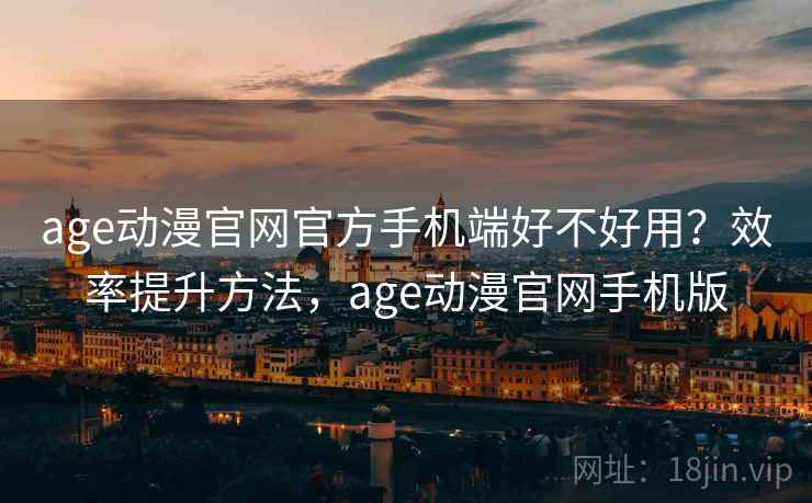 age动漫官网官方手机端好不好用？效率提升方法，age动漫官网手机版