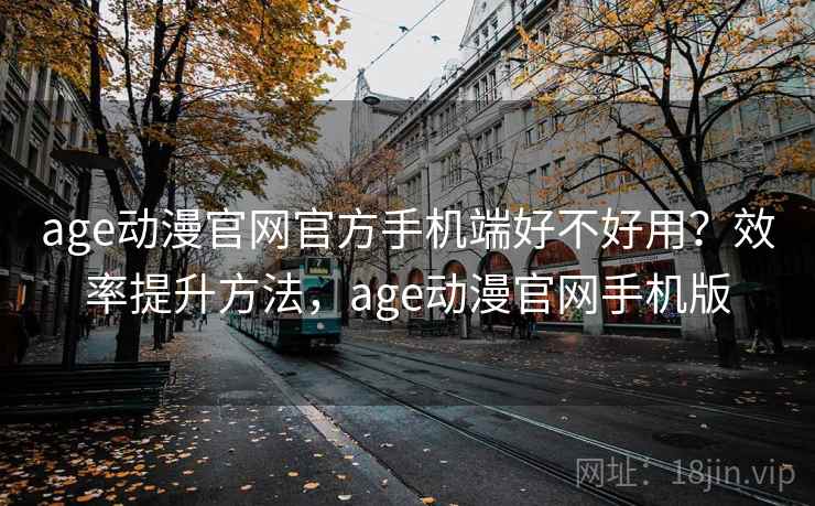 age动漫官网官方手机端好不好用？效率提升方法，age动漫官网手机版