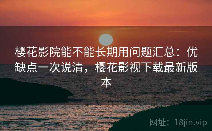 樱花影院能不能长期用问题汇总:优缺点一次说清,樱花影视下载最新版本 樱花影院能不能长期用问题汇总:优缺点一次说清,樱花影视下载最新版本