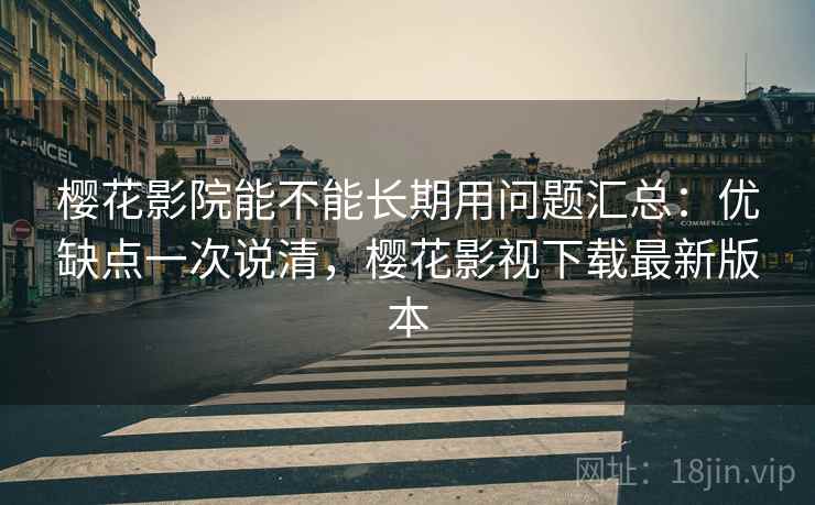 樱花影院能不能长期用问题汇总：优缺点一次说清，樱花影视下载最新版本