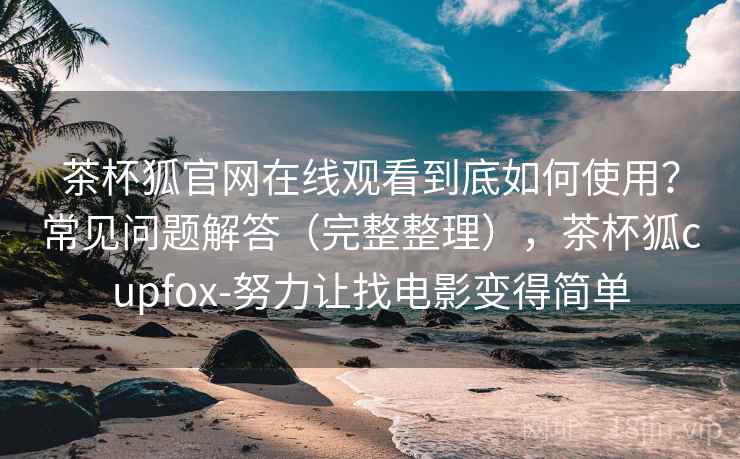 茶杯狐官网在线观看到底如何使用?常见问题解答(完整整理),茶杯狐cupfox-努力让找电影变得简单 茶杯狐官网在线观看到底如何使用?常见问题解答(完整整理),茶杯狐cupfox-努力让找电影变得简单
