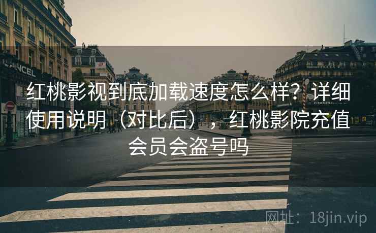 红桃影视到底加载速度怎么样？详细使用说明（对比后），红桃影院充值会员会盗号吗