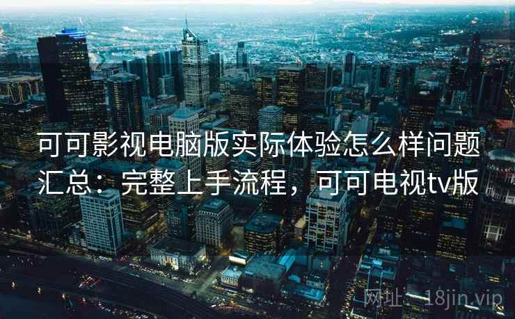 可可影视电脑版实际体验怎么样问题汇总：完整上手流程，可可电视tv版