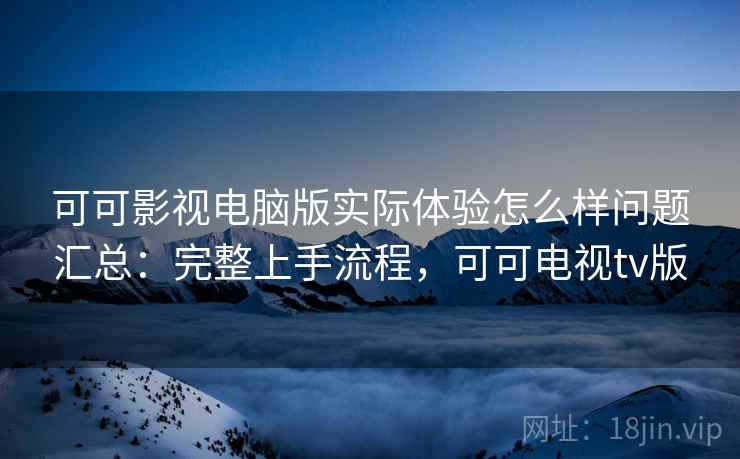 可可影视电脑版实际体验怎么样问题汇总：完整上手流程，可可电视tv版