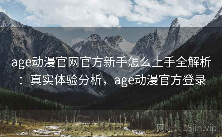 age动漫官网官方新手怎么上手全解析：真实体验分析，age动漫官方登录