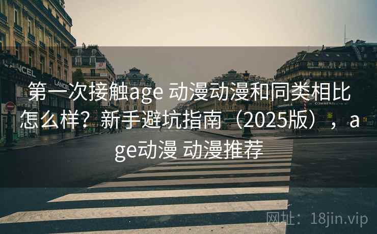 第一次接触age 动漫动漫和同类相比怎么样？新手避坑指南（2025版），age动漫 动漫推荐