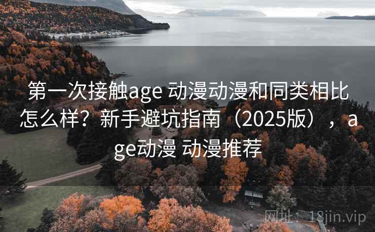 第一次接触age 动漫动漫和同类相比怎么样?新手避坑指南(2025版),age动漫 动漫推荐 第一次接触age 动漫动漫和同类相比怎么样?新手避坑指南(2025版),age动漫 动漫推荐