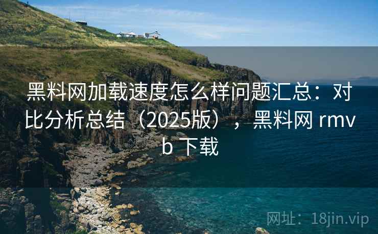 黑料网加载速度怎么样问题汇总：对比分析总结（2025版），黑料网 rmvb 下载