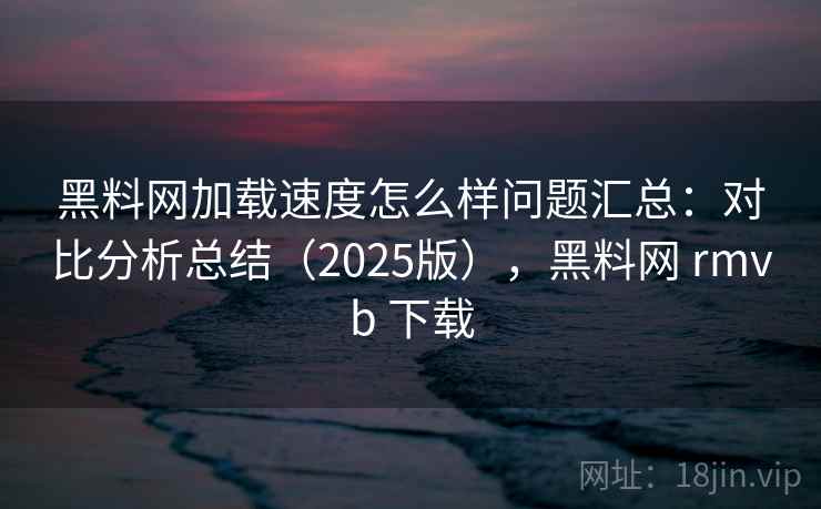 黑料网加载速度怎么样问题汇总:对比分析总结(2025版),黑料网 rmvb 下载 黑料网加载速度怎么样问题汇总:对比分析总结(2025版),黑料网 rmvb 下载